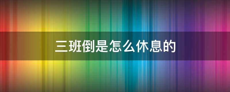 三班倒是怎么休息的（酒店三班倒是怎么休息的）