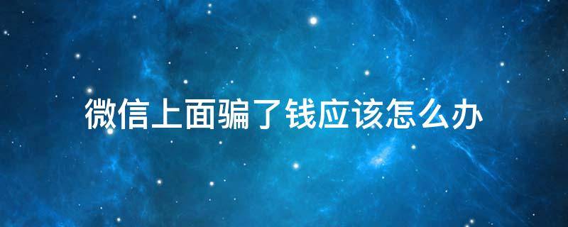 微信上面骗了钱应该怎么办 微信上面骗了钱应该怎么办金额较小