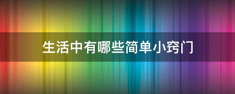 生活中有哪些简单小窍门（生活中小窍门儿都有哪些?）