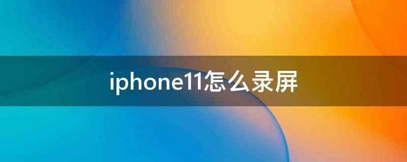 iphone11怎么录屏（iPhone11怎么录屏）