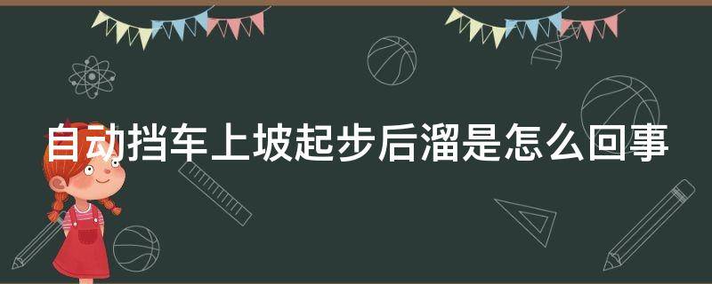 自动挡车上坡起步后溜是怎么回事（自动挡车上坡会后溜正常么）