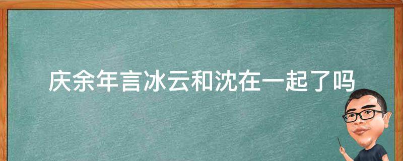 庆余年言冰云和沈在一起了吗 庆余年言冰云与沈大婚