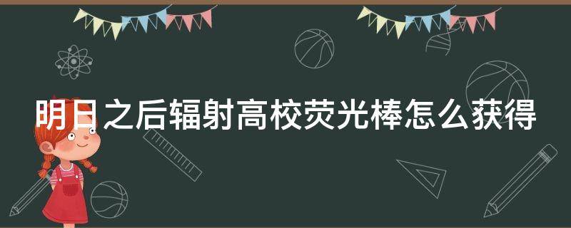 明日之后辐射高校荧光棒怎么获得（明日之后辐射高校去哪里打）