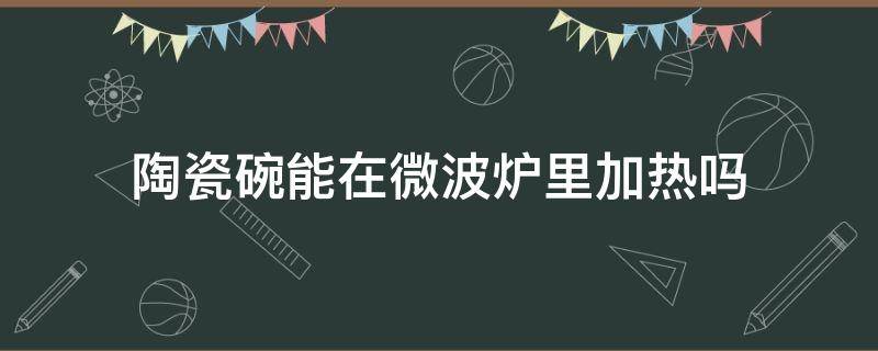 陶瓷碗能在微波炉里加热吗 陶瓷碗能在微波炉里面加热吗