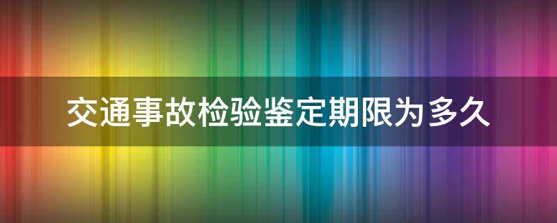 交通事故检验鉴定期限为多久 交通责任事故鉴定需要多久