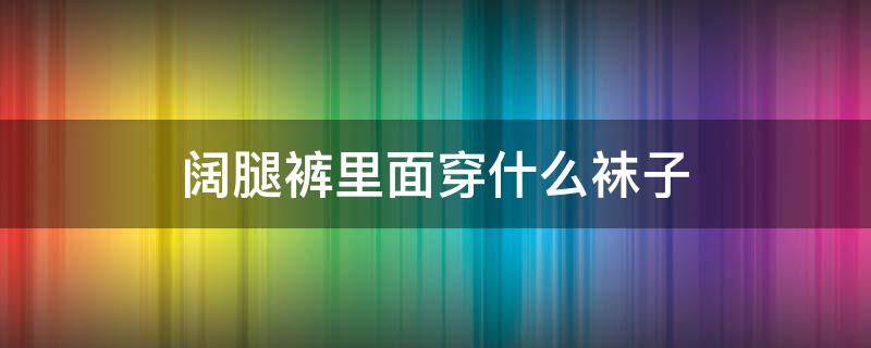 阔腿裤里面穿什么袜子 阔腿裤上面穿什么