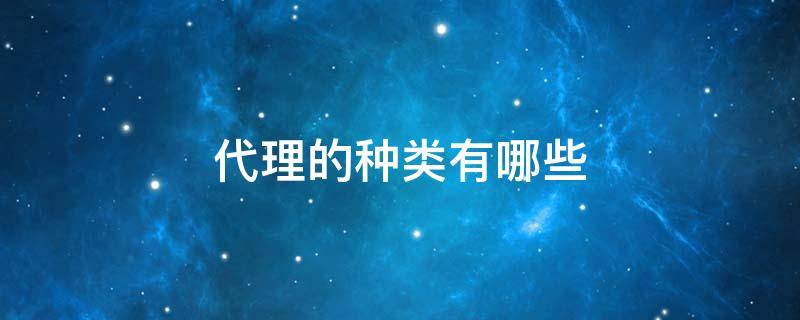 代理的种类有哪些 代理的种类有哪些 哪些情况下委托代理终止