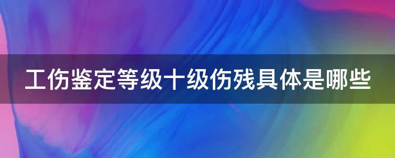 工伤鉴定等级十级伤残具体是哪些（工伤鉴定等级十级伤残具体是哪些赔偿项目）