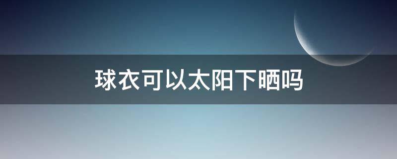 球衣可以太阳下晒吗（篮球可以在太阳下暴晒么）