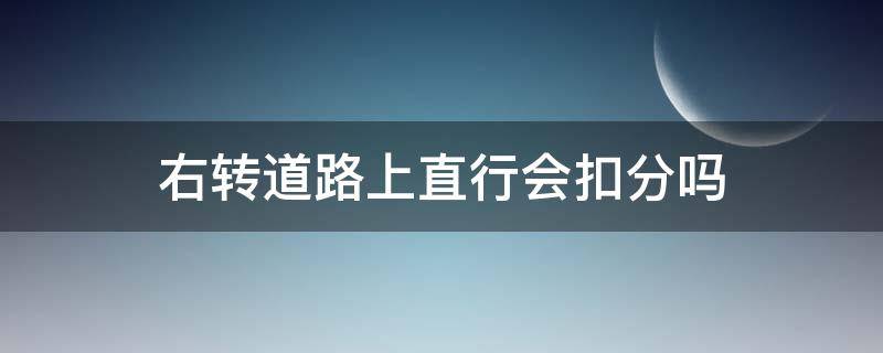 右转道路上直行会扣分吗 右转道直行会不会扣分