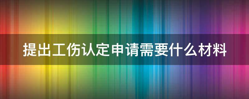 提出工伤认定申请需要什么材料 提出工伤认定申请需要什么材料呢