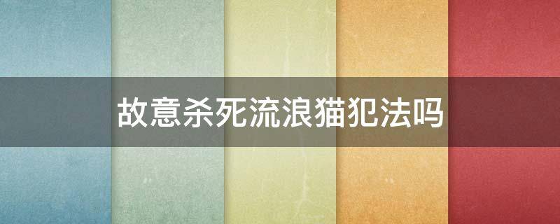 故意杀死流浪猫犯法吗（杀死流浪猫算不算犯罪）