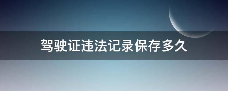 驾驶证违法记录保存多久（驾驶证上面的违法记录保存多久）