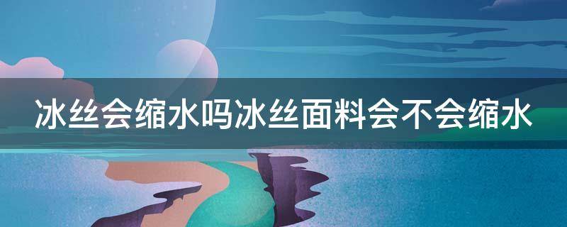 冰丝会缩水吗冰丝面料会不会缩水（冰丝面料会缩水吗?）