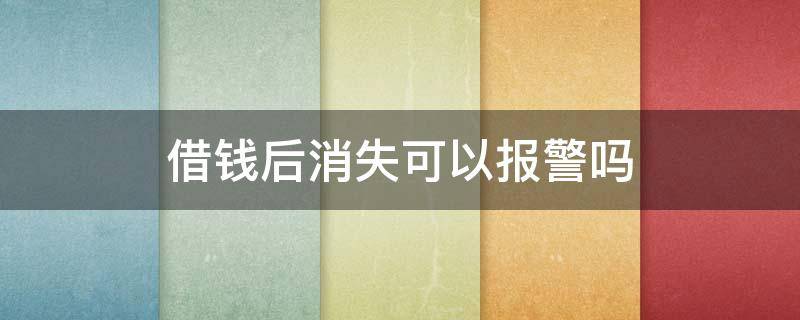 借钱后消失可以报警吗（借了钱就消失了怎么办能报警吗?）