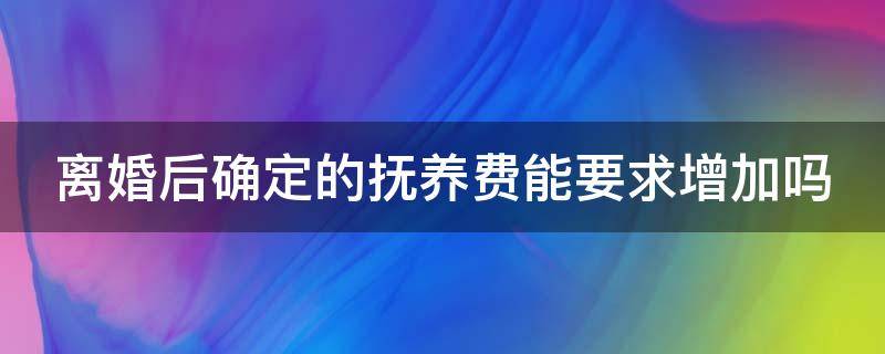 离婚后确定的抚养费能要求增加吗 离婚了抚养费可以申请提高吗