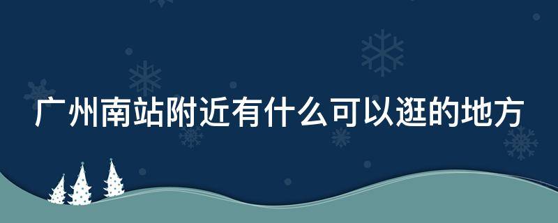 广州南站附近有什么可以逛的地方 广州南站附近的游玩地