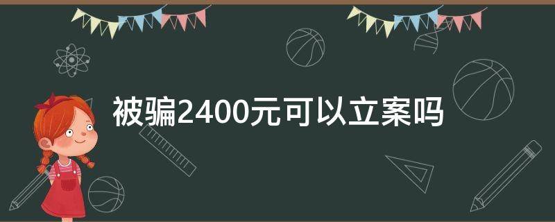 被骗2400元可以立案吗（被骗2200元可以立案么）