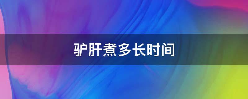 驴肝煮多长时间 驴肝煮多长时间熟