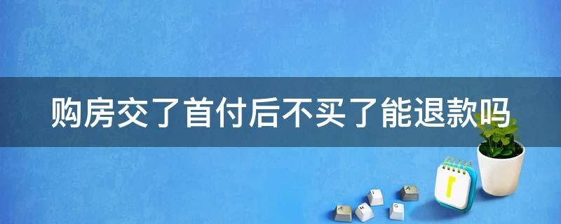 购房交了首付后不买了能退款吗（购房交了首付后不买了能退款吗）