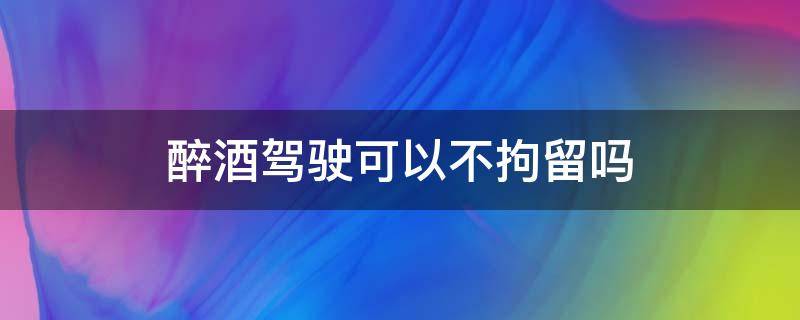 醉酒驾驶可以不拘留吗 醉酒驾驶可以不拘留吗?