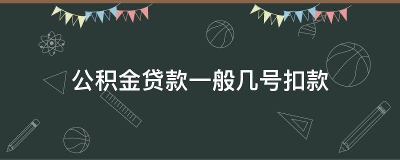 公积金贷款一般几号扣款（公积金贷款每月几号扣款?）