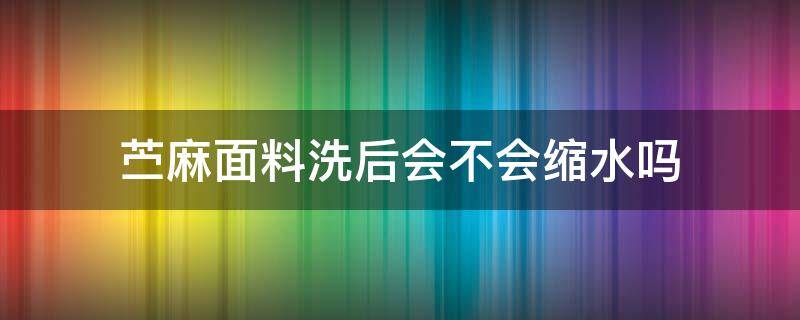 苎麻面料洗后会不会缩水吗 亚麻面料干洗会不会缩水