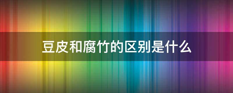 豆皮和腐竹的区别是什么 豆皮与腐竹有什么区别