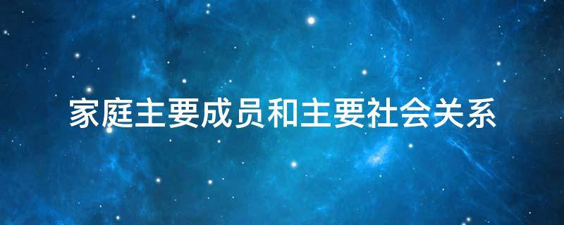 家庭主要成员和主要社会关系（家庭主要成员和主要社会关系怎么写）