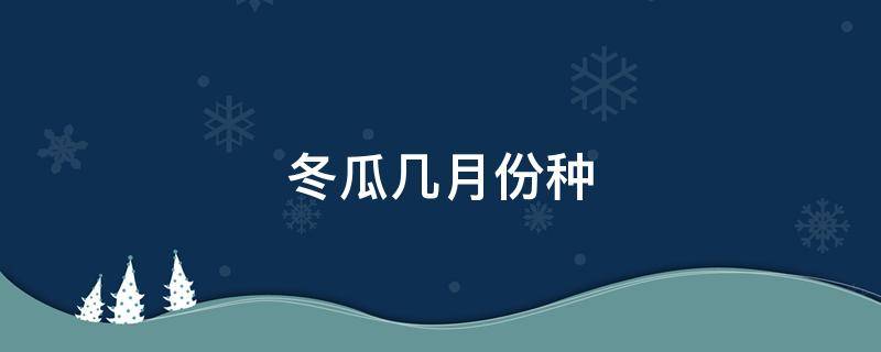 冬瓜几月份种 冬瓜几月份种植几月份成熟