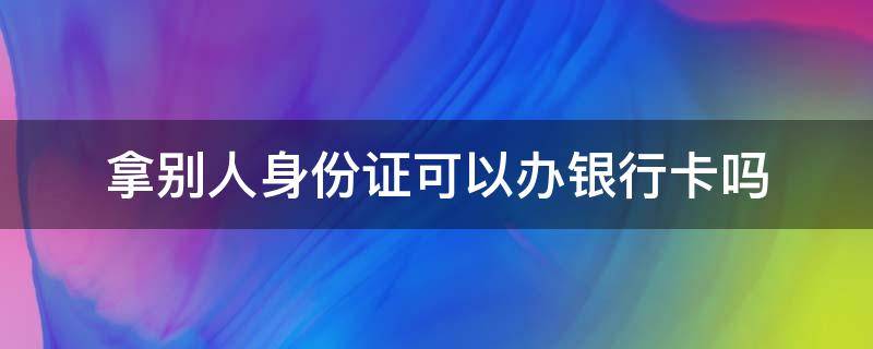 拿别人身份证可以办银行卡吗 可以拿别人的身份证办银行卡吗?