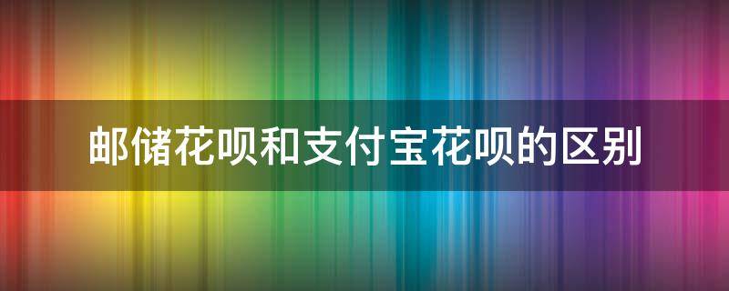 邮储花呗和支付宝花呗的区别（邮储花呗和支付宝花呗有冲突吗）