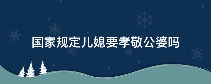 国家规定儿媳要孝敬公婆吗 儿媳妇要孝敬公婆吗