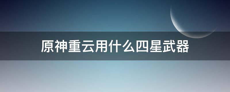 原神重云用什么四星武器 原神重云适合什么四星武器