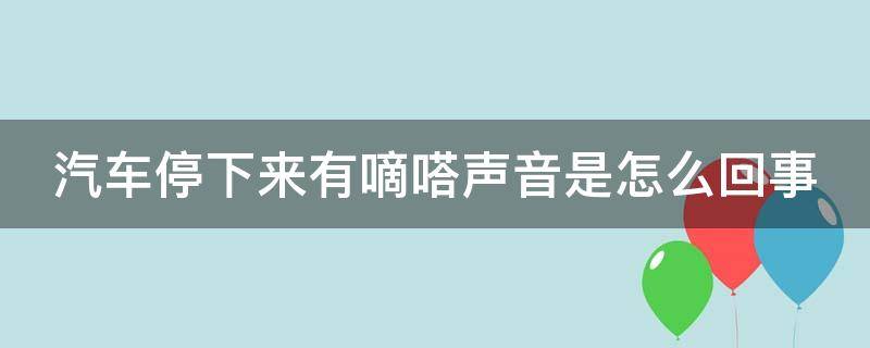 汽车停下来有嘀嗒声音是怎么回事（汽车停下来有嘀嗒声音是怎么回事啊）