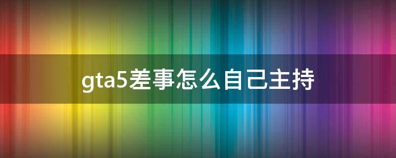 gta5差事怎么自己主持（GTA5如何主持差事）