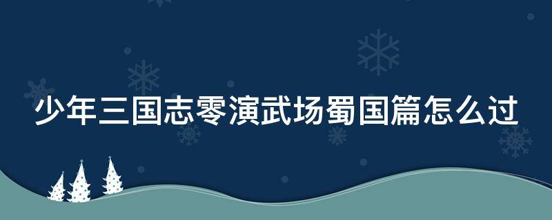 少年三国志零演武场蜀国篇怎么过（少年三国志零 演武场 蜀国篇）