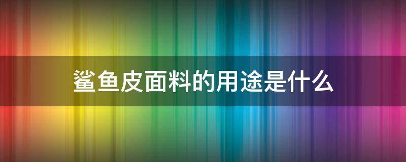 鲨鱼皮面料的用途是什么 鲨鱼皮是什么面料?