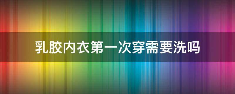 乳胶内衣第一次穿需要洗吗 乳胶内衣穿了好吗