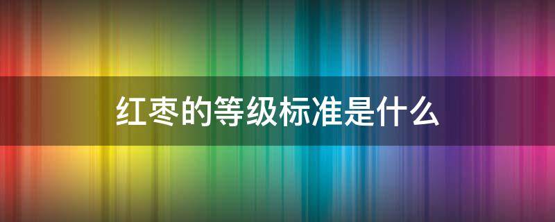 红枣的等级标准是什么（红枣的规格等级和划分标准）