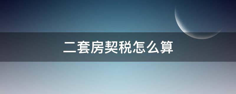 二套房契税怎么算（名下有一套房买第二套房契税怎么算）