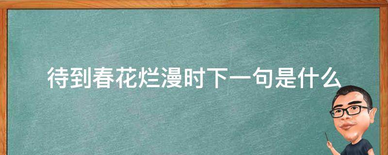 待到春花烂漫时下一句是什么（待到春花烂漫时还可以怎么说）