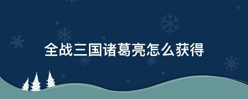 全战三国诸葛亮怎么获得 全面战争三国怎么获得诸葛亮