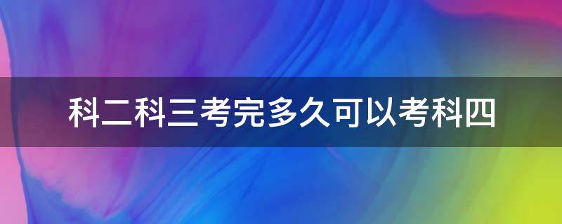 科二科三考完多久可以考科四（科三过了考科二多久能考科四）