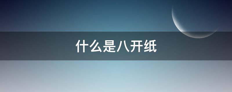 什么是八开纸（什么是八开纸张）