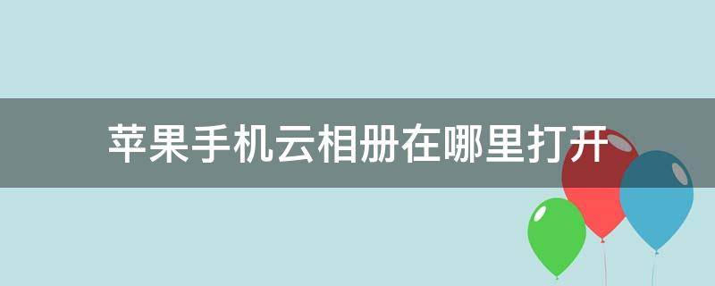 苹果手机云相册在哪里打开（苹果手机云相册怎么打开）