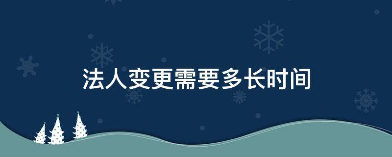 法人变更需要多长时间（公司过户法人变更需要多长时间）