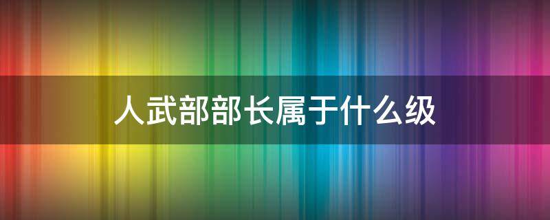 人武部部长属于什么级（人武部是什么级别）