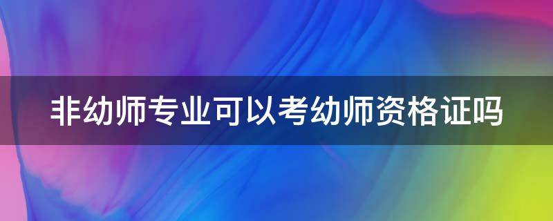 非幼师专业可以考幼师资格证吗（非幼师专业可以考幼师资格证吗知乎）