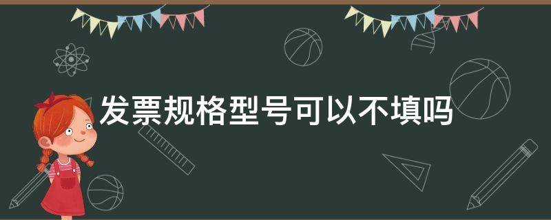 发票规格型号可以不填吗 发票规格型号填无可不可以?